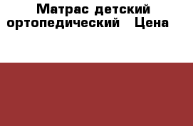 Матрас детский ортопедический › Цена ­ 2 000 - Челябинская обл., Челябинск г. Дети и материнство » Постельные принадлежности   